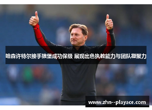 哈森许特尔接手狼堡成功保级 展现出色执教能力与团队凝聚力