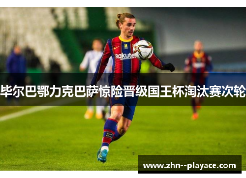 毕尔巴鄂力克巴萨惊险晋级国王杯淘汰赛次轮