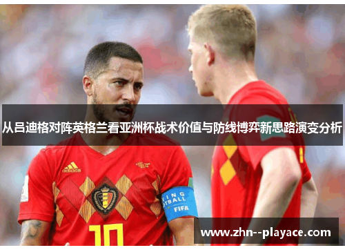 从吕迪格对阵英格兰看亚洲杯战术价值与防线博弈新思路演变分析