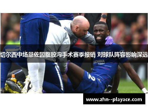切尔西中场恩佐因腹股沟手术赛季报销 对球队阵容影响深远