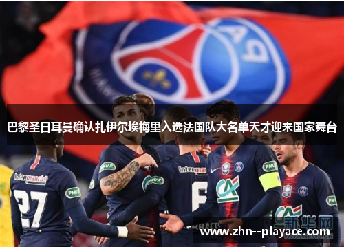 巴黎圣日耳曼确认扎伊尔埃梅里入选法国队大名单天才迎来国家舞台