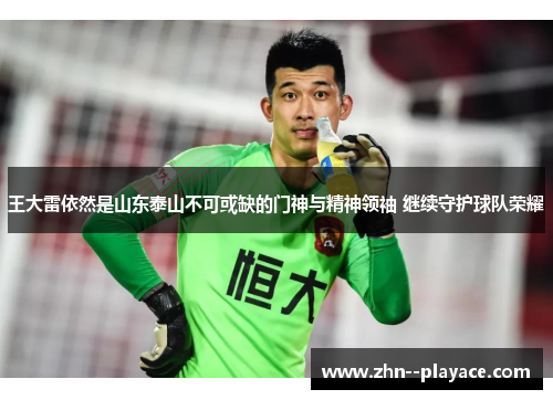 王大雷依然是山东泰山不可或缺的门神与精神领袖 继续守护球队荣耀