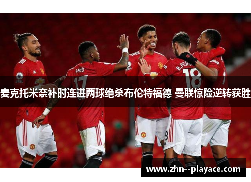 麦克托米奈补时连进两球绝杀布伦特福德 曼联惊险逆转获胜