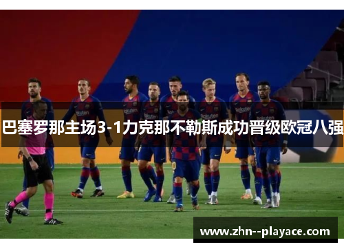 巴塞罗那主场3-1力克那不勒斯成功晋级欧冠八强