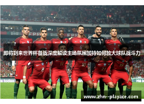 即将到来世界杯备战深度解读主场氛围加持如何放大球队战斗力