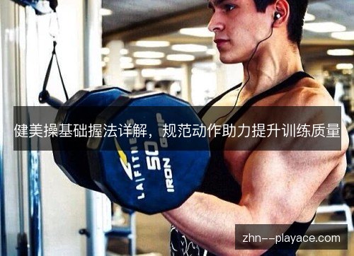 健美操基础握法详解,规范动作助力提升训练质量 健美操基础握法详解,规范动作助力提升训练质量